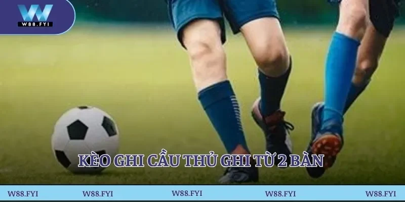 Kèo ghi cầu thủ ghi từ 2 bàn 